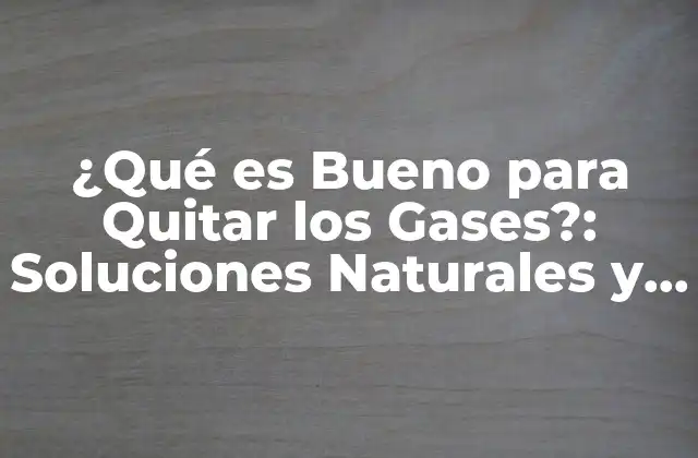 ¿qué es Bueno para Quitar los Gases?: Soluciones Naturales y Efectivas