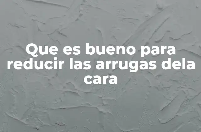 Que es Bueno para Reducir las Arrugas Dela Cara