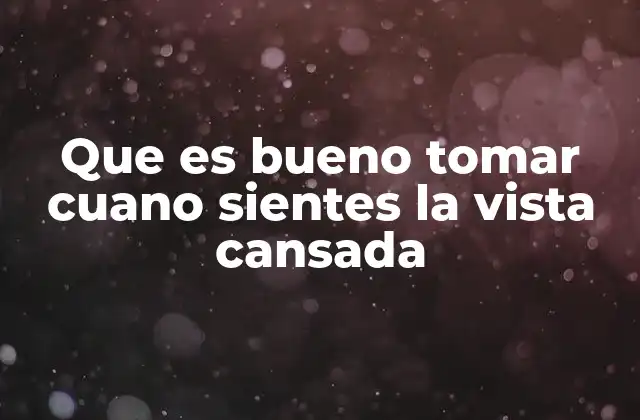 Que es Bueno Tomar Cuano Sientes la Vista Cansada