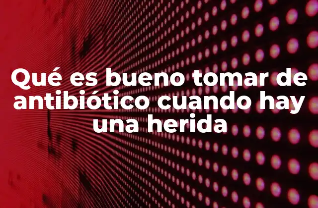 Qué es Bueno Tomar de Antibiótico Cuando Hay una Herida