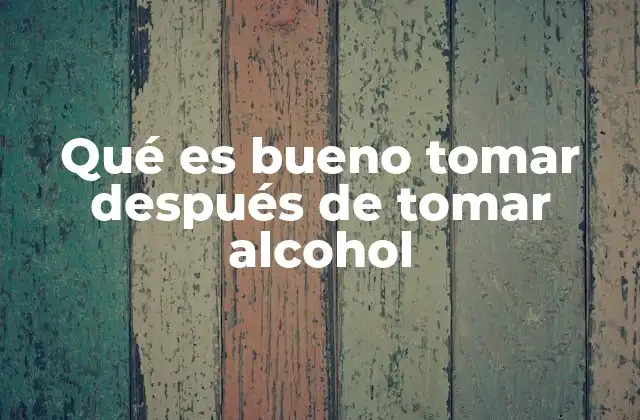 Qué es Bueno Tomar Después de Tomar Alcohol