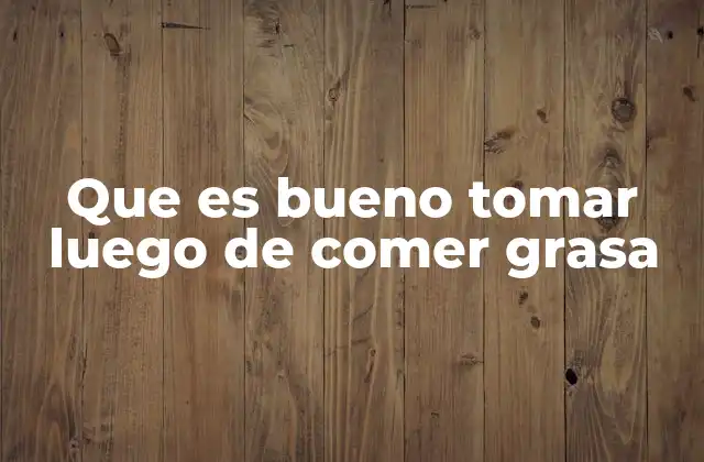 Que es Bueno Tomar Luego de Comer Grasa