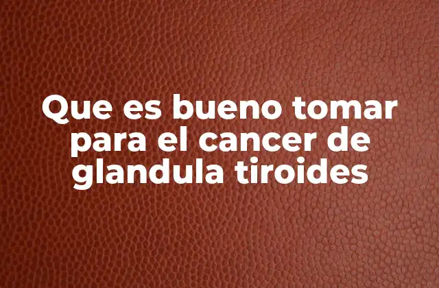 Que es Bueno Tomar para el Cancer de Glandula Tiroides
