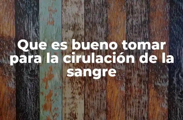 Que es Bueno Tomar para la Cirulación de la Sangre