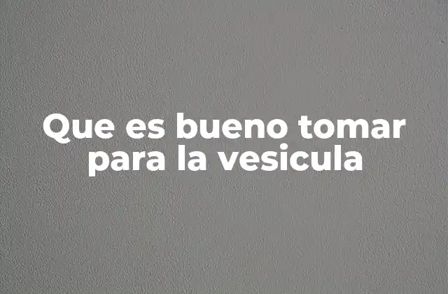 Que es Bueno Tomar para la Vesicula