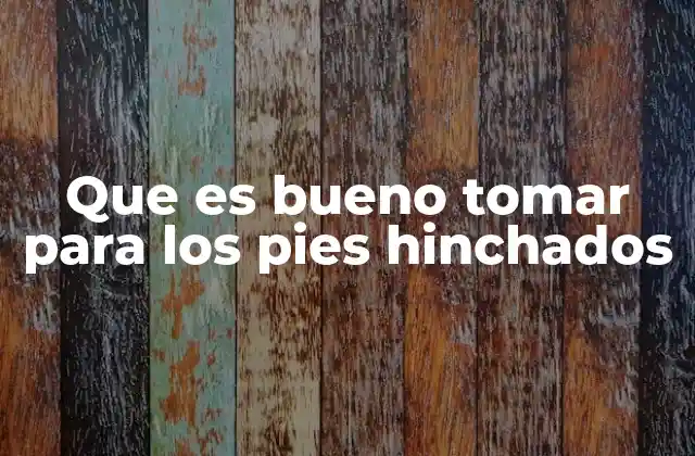 Que es Bueno Tomar para los Pies Hinchados