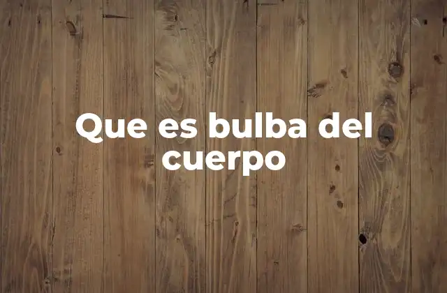 Que es Bulba Del Cuerpo