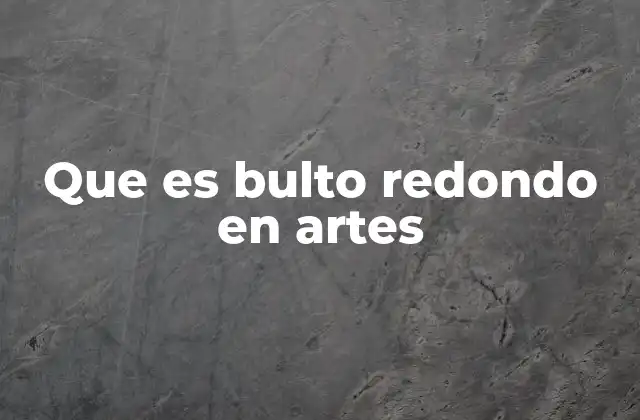 Que es Bulto Redondo en Artes