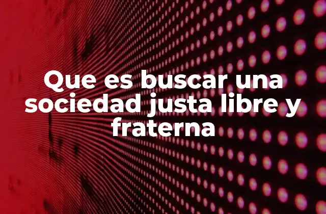 Que es Buscar una Sociedad Justa Libre y Fraterna