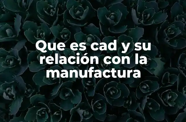 Que es Cad y Su Relación con la Manufactura