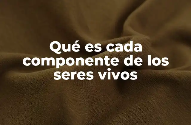 Qué es Cada Componente de los Seres Vivos