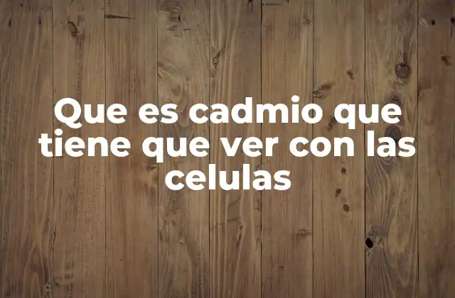 Que es Cadmio que Tiene que Ver con las Celulas