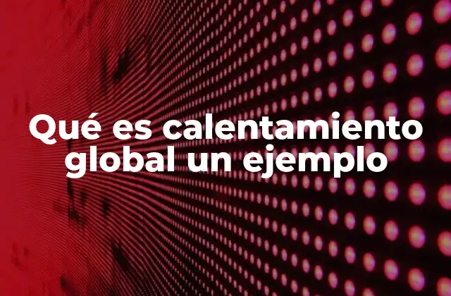 Qué es Calentamiento Global un Ejemplo