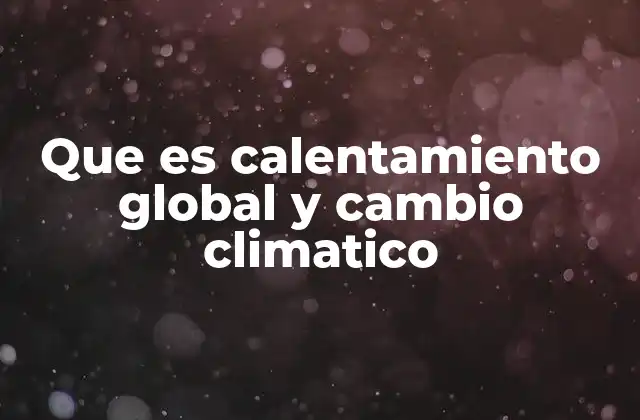 Que es Calentamiento Global y Cambio Climatico