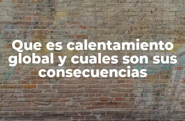 Que es Calentamiento Global y Cuales Son Sus Consecuencias