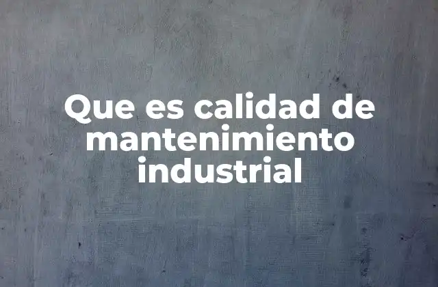 Que es Calidad de Mantenimiento Industrial