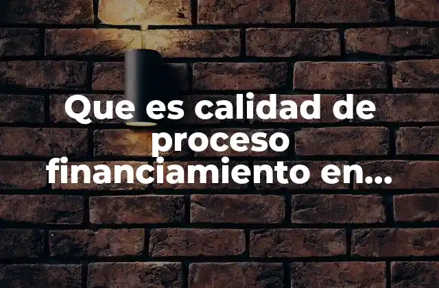 Que es Calidad de Proceso Financiamiento en Nuevos Procesos