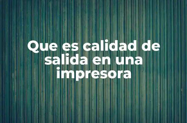Que es Calidad de Salida en una Impresora