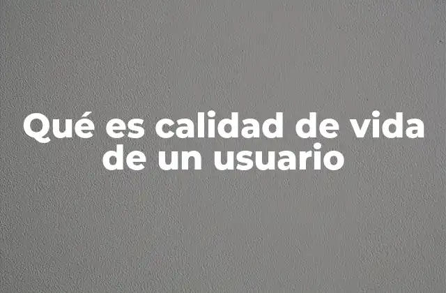 Qué es Calidad de Vida de un Usuario