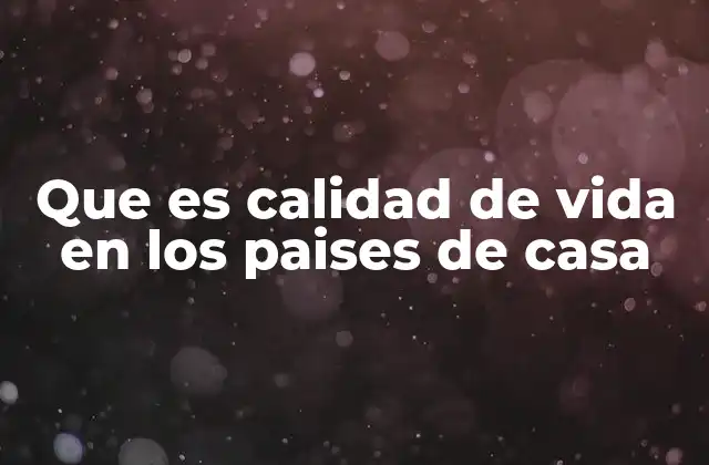 Que es Calidad de Vida en los Paises de Casa