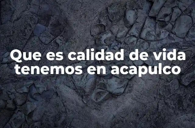 Que es Calidad de Vida Tenemos en Acapulco