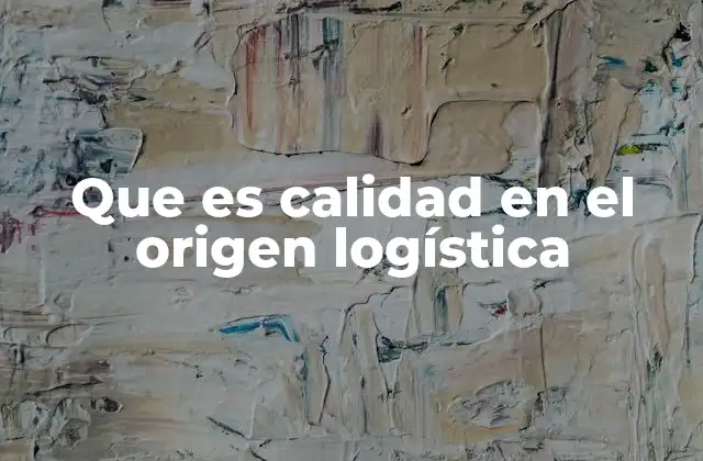 Que es Calidad en el Origen Logística