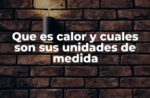 Que es Calor y Cuales Son Sus Unidades de Medida