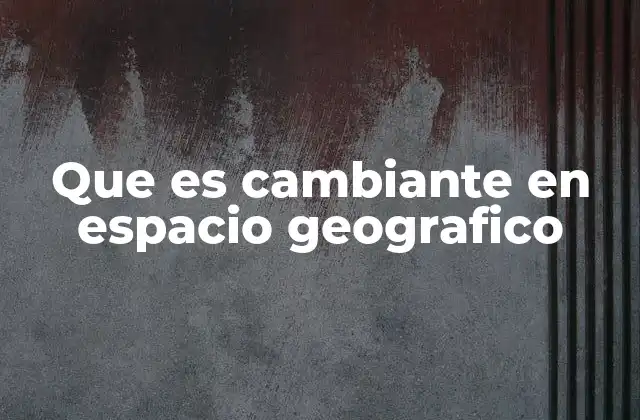 Que es Cambiante en Espacio Geografico
