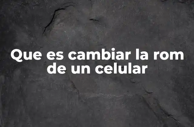 Que es Cambiar la Rom de un Celular