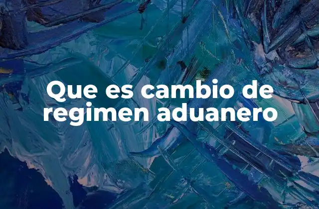 Que es Cambio de Regimen Aduanero
