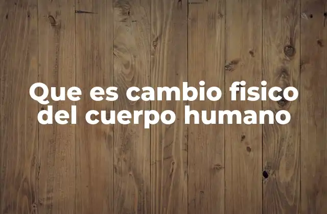 Que es Cambio Fisico Del Cuerpo Humano