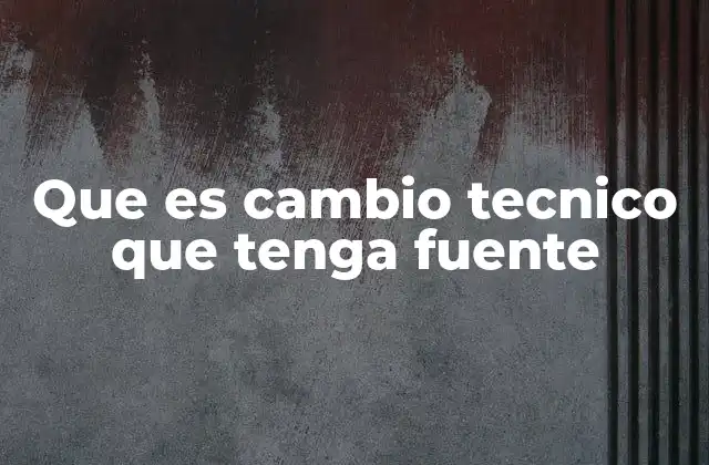 Que es Cambio Tecnico que Tenga Fuente