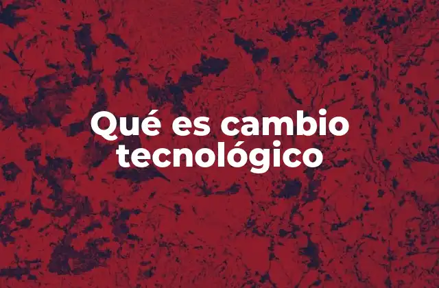Qué es Cambio Tecnológico 2 El impacto del cambio tecnológico en la economía global
