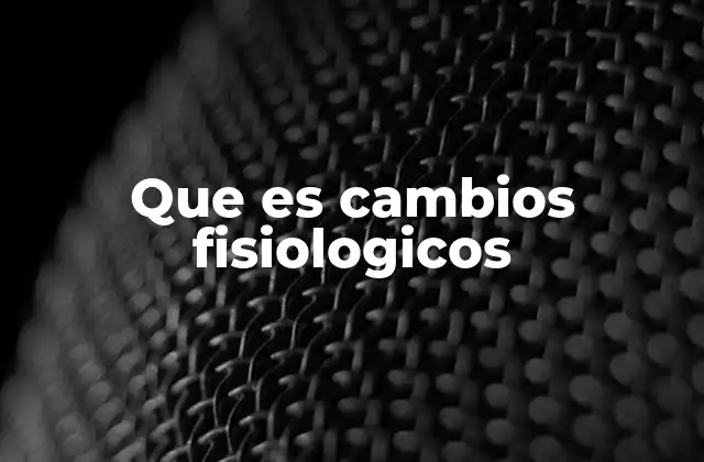Que es Cambios Fisiologicos