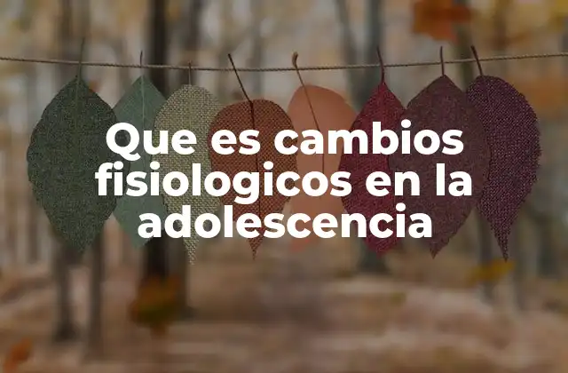 Que es Cambios Fisiologicos en la Adolescencia