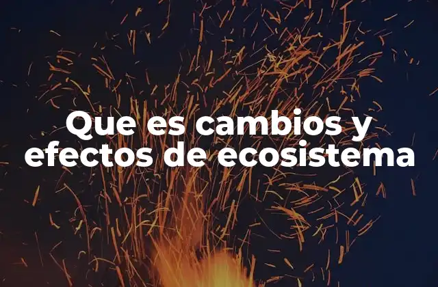 Que es Cambios y Efectos de Ecosistema