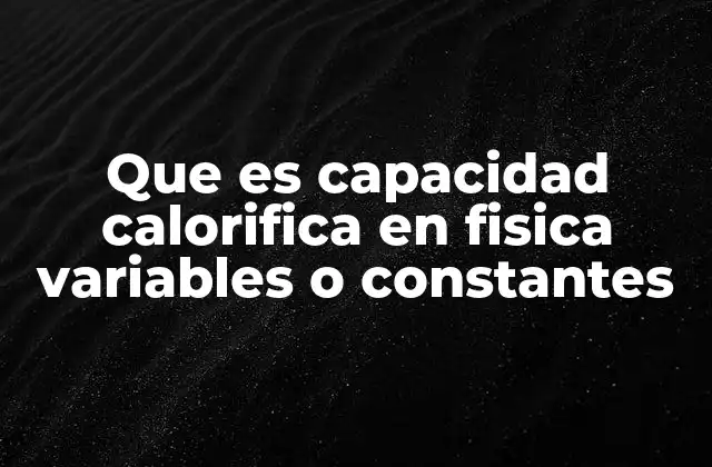 Que es Capacidad Calorifica en Fisica Variables o Constantes