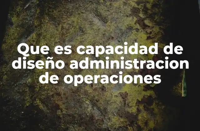 Que es Capacidad de Diseño Administracion de Operaciones