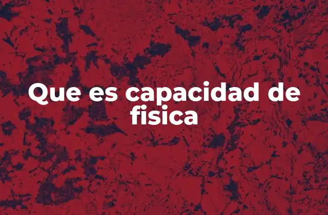 Que es Capacidad de Fisica