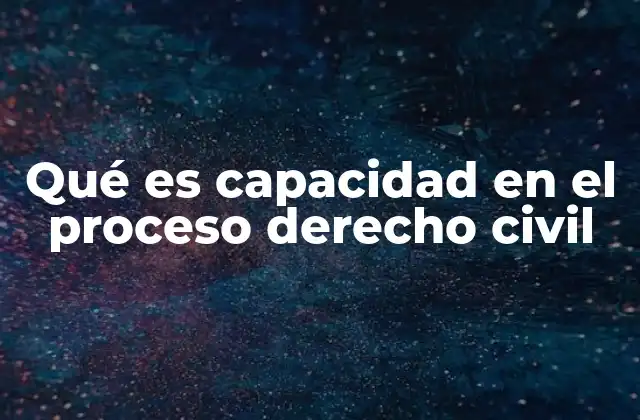 Qué es Capacidad en el Proceso Derecho Civil