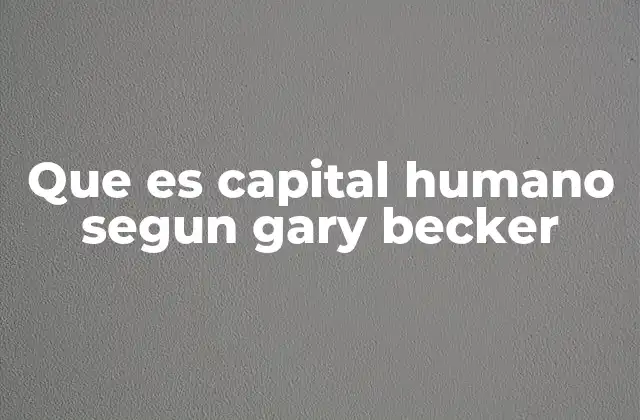 Que es Capital Humano Segun Gary Becker
