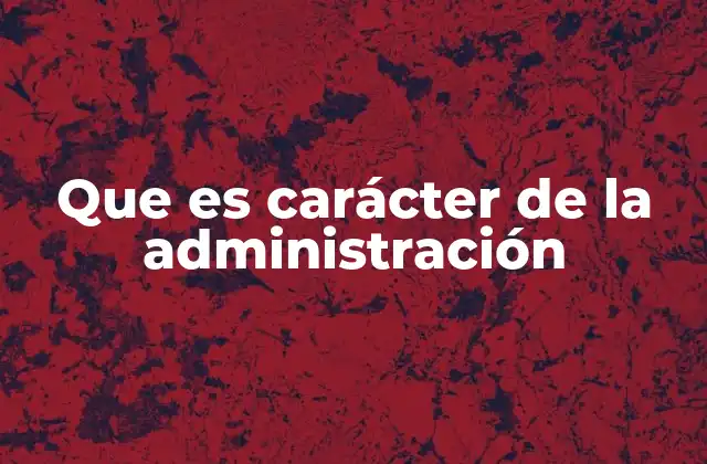 Que es Carácter de la Administración