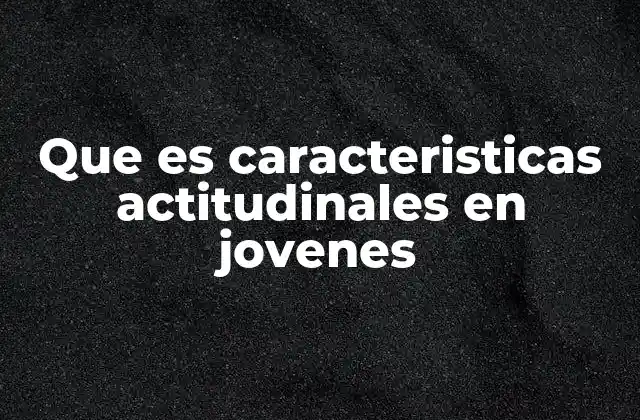Que es Caracteristicas Actitudinales en Jovenes