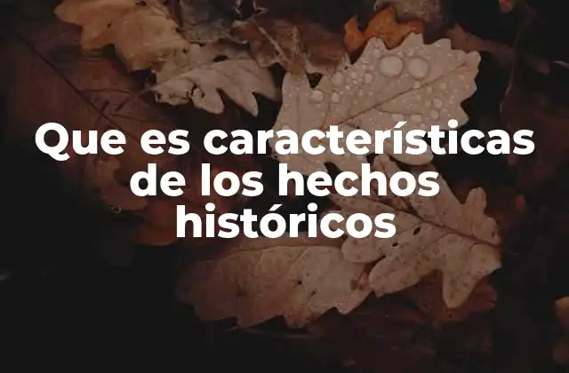 Que es Características de los Hechos Históricos