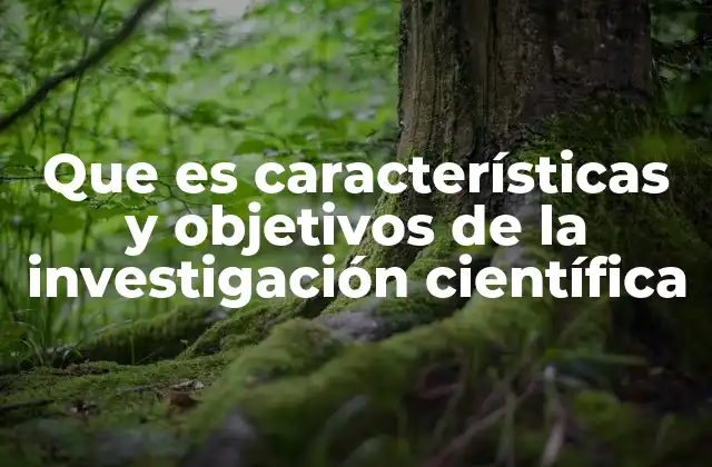 Que es Características y Objetivos de la Investigación Científica