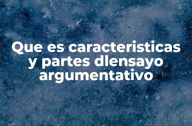 Que es Caracteristicas y Partes Dlensayo Argumentativo