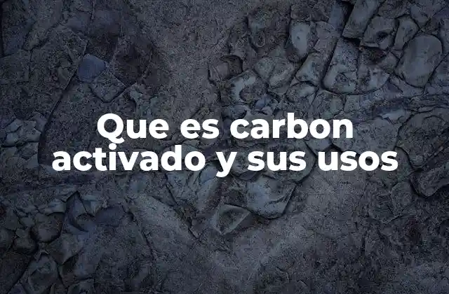 Que es Carbon Activado y Sus Usos