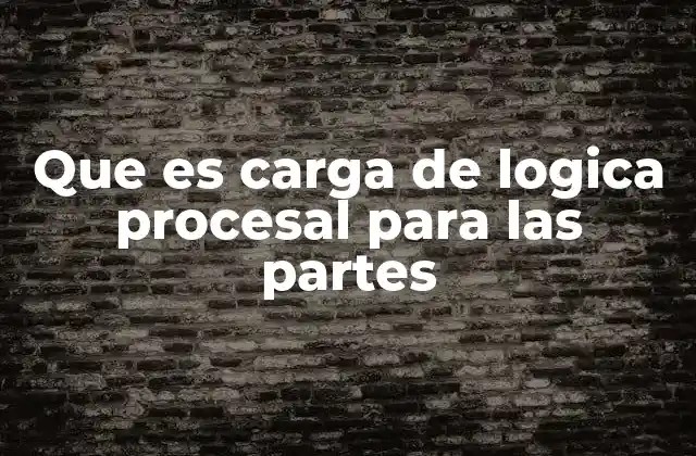 Que es Carga de Logica Procesal para las Partes