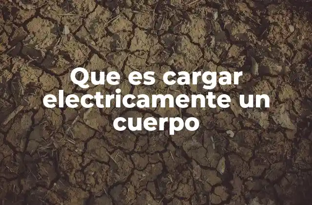 Que es Cargar Electricamente un Cuerpo