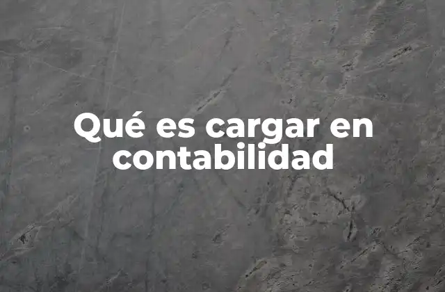 El proceso contable y el uso de cargar y abonar